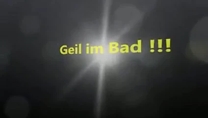 geil im Bad !!!