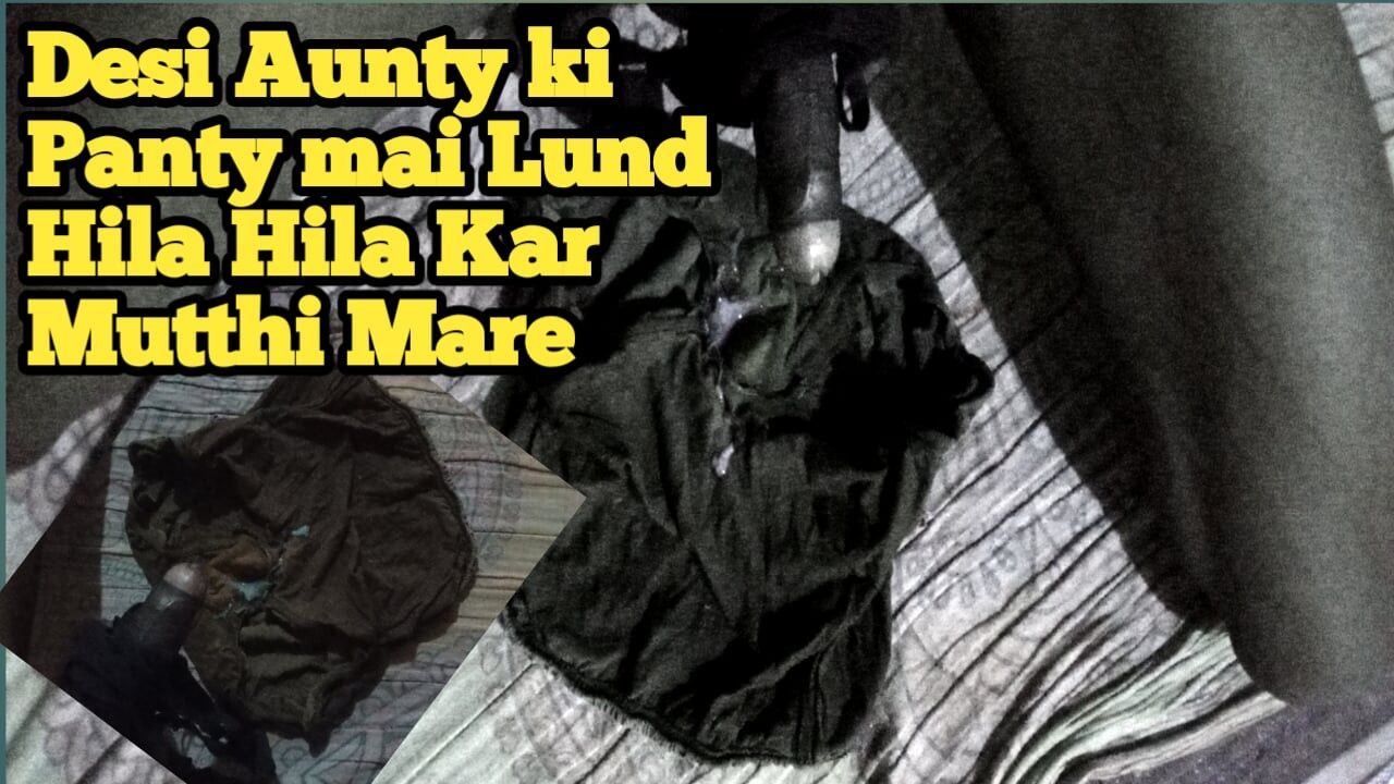 DESI AUNTY KI PANTY MEIN LUND HILA HILA KAR MUTTHI MAAR DI CHORI KI HAI PAHNATI